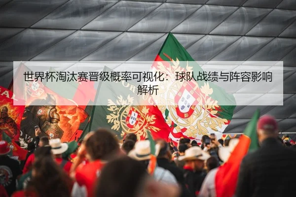 世界杯淘汰赛晋级概率可视化：球队战绩与阵容影响解析