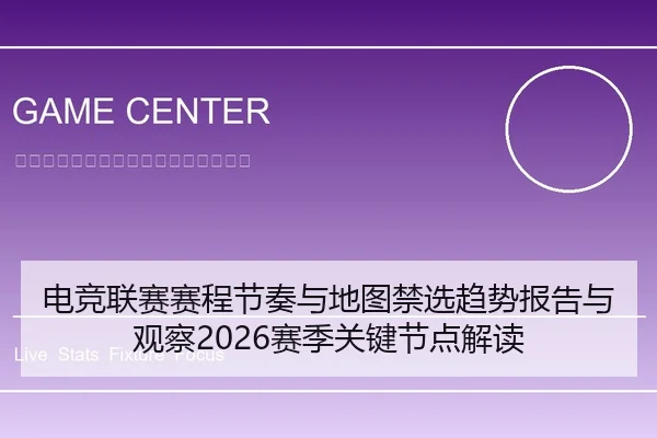 电竞联赛赛程节奏与地图禁选趋势报告与观察2026赛季关键节点解读